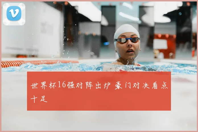 世界杯16强对阵出炉 豪门对决看点十足