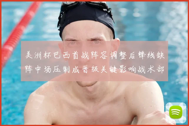 美洲杯巴西首战阵容调整后锋线缺阵中场压制成晋级关键影响战术部署