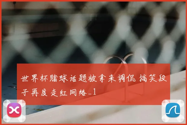 世界杯赌球话题被拿来调侃 搞笑段子再度走红网络_1