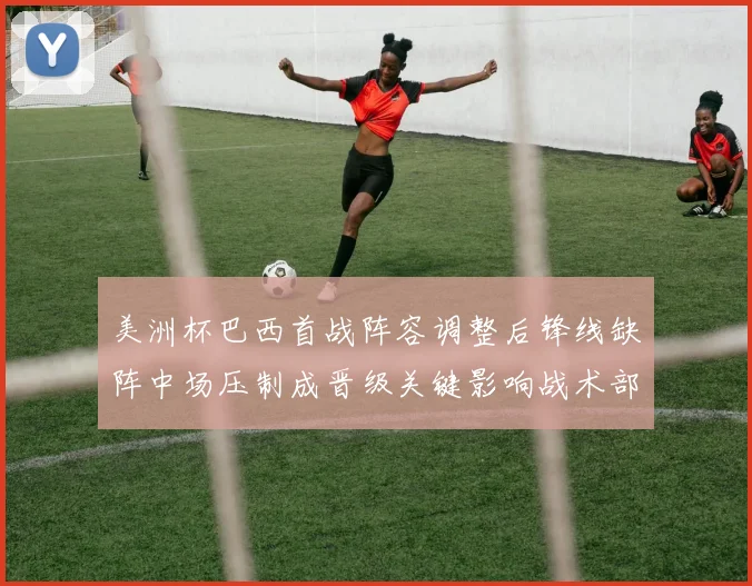 美洲杯巴西首战阵容调整后锋线缺阵中场压制成晋级关键影响战术部署