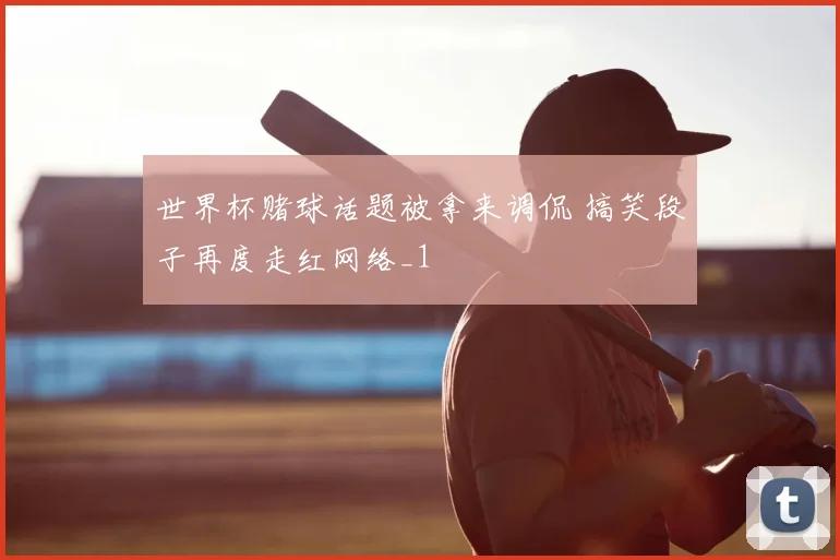 世界杯赌球话题被拿来调侃 搞笑段子再度走红网络_1