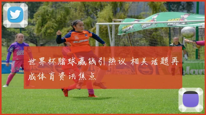 世界杯赌球赢钱引热议 相关话题再成体育资讯焦点