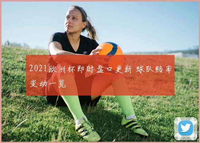 2021欧洲杯即时盘口更新 球队赔率变动一览