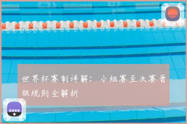 世界杯赛制详解:小组赛至决赛晋级规则全解析
