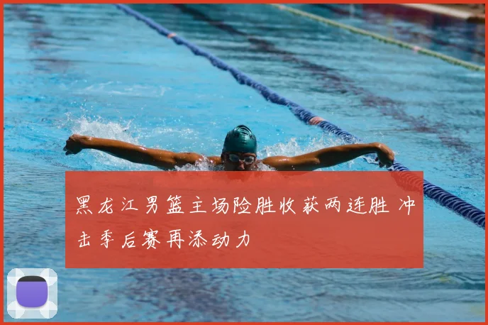 黑龙江男篮主场险胜收获两连胜 冲击季后赛再添动力