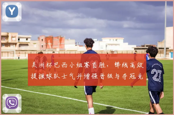 美洲杯巴西小组赛首胜,锋线高效提振球队士气并增强晋级与夺冠竞争力