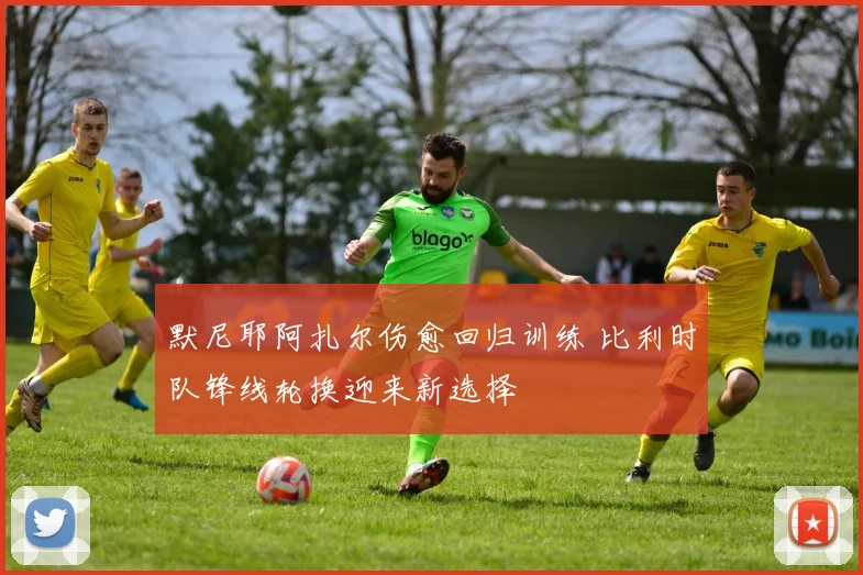 默尼耶阿扎尔伤愈回归训练 比利时队锋线轮换迎来新选择
