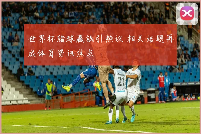 世界杯赌球赢钱引热议 相关话题再成体育资讯焦点