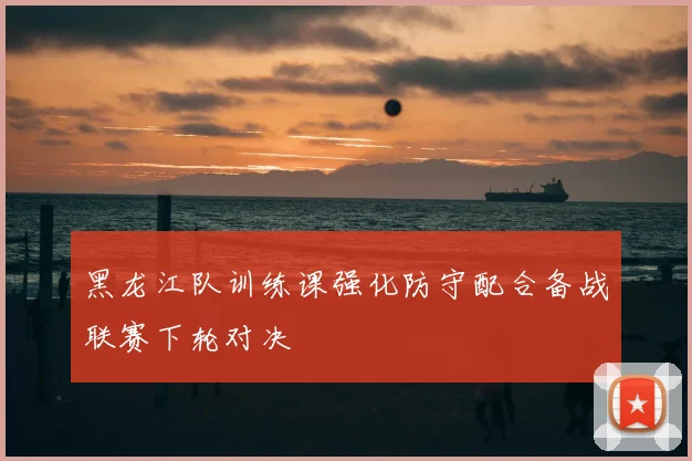 黑龙江队训练课强化防守配合备战联赛下轮对决