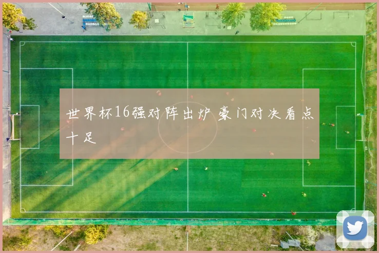世界杯16强对阵出炉 豪门对决看点十足