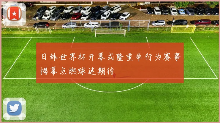日韩世界杯开幕式隆重举行为赛事揭幕点燃球迷期待
