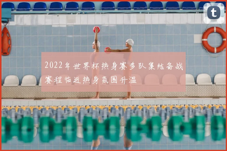 2022年世界杯热身赛多队集结备战赛程临近热身氛围升温