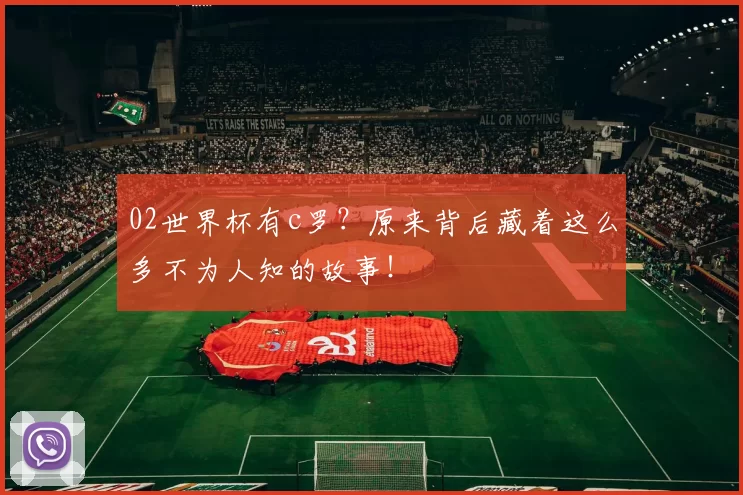 02世界杯有c罗?原来背后藏着这么多不为人知的故事!